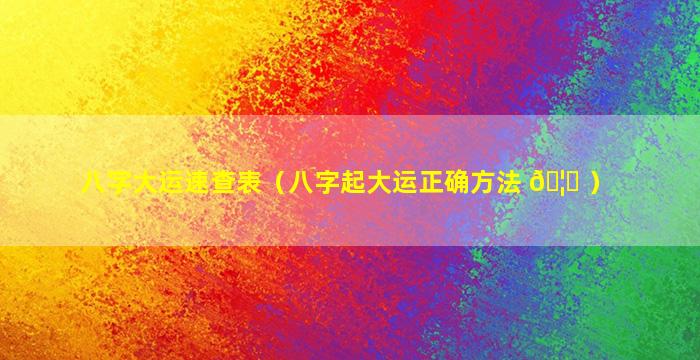 八字大运速查表（八字起大运正确方法 🦄 ）